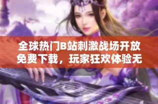 全球热门B站刺激战场开放免费下载，玩家狂欢体验无限乐趣