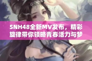 SNH48全新MV发布，精彩旋律带你领略青春活力与梦想追逐之旅