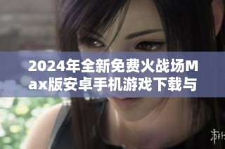 2024年全新免费火战场Max版安卓手机游戏下载与安装指南