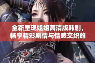 全新呈现姐姐高清版韩剧，畅享精彩剧情与情感交织的视听盛宴