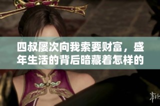 四叔屡次向我索要财富，盛年生活的背后暗藏着怎样的秘密与挑战