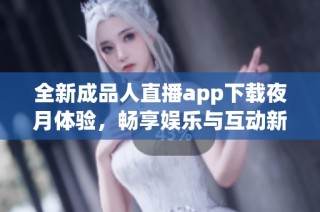 全新成品人直播app下载夜月体验，畅享娱乐与互动新世界