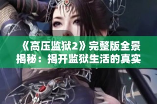 《高压监狱2》完整版全景揭秘：揭开监狱生活的真实面貌与挑战