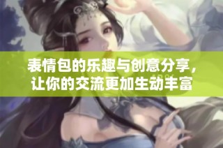 表情包的乐趣与创意分享，让你的交流更加生动丰富