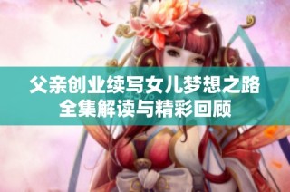 父亲创业续写女儿梦想之路全集解读与精彩回顾