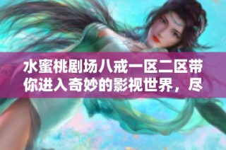 水蜜桃剧场八戒一区二区带你进入奇妙的影视世界，尽情享受视听盛宴