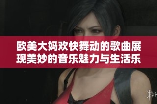 欧美大妈欢快舞动的歌曲展现美妙的音乐魅力与生活乐趣