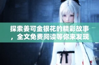 探索姜可金银花的精彩故事，全文免费阅读等你来发现！