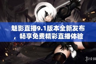 魅影直播9.1版本全新发布，畅享免费精彩直播体验