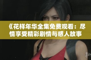 《花样年华全集免费观看：尽情享受精彩剧情与感人故事》