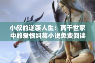 小叔的逆袭人生：高干世家中的爱恨纠葛小说免费阅读