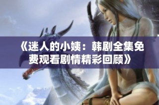 《迷人的小姨：韩剧全集免费观看剧情精彩回顾》
