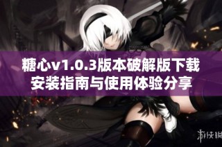 糖心v1.0.3版本破解版下载安装指南与使用体验分享