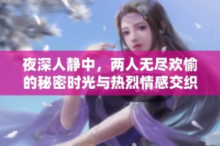 夜深人静中，两人无尽欢愉的秘密时光与热烈情感交织的故事