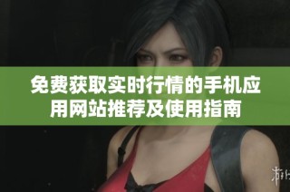 免费获取实时行情的手机应用网站推荐及使用指南
