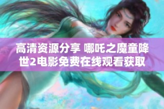 高清资源分享 哪吒之魔童降世2电影免费在线观看获取指南