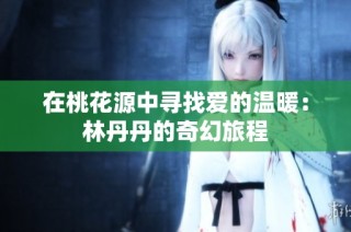 在桃花源中寻找爱的温暖：林丹丹的奇幻旅程