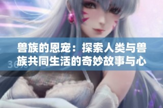 兽族的恩宠：探索人类与兽族共同生活的奇妙故事与心路历程