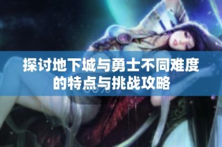 探讨地下城与勇士不同难度的特点与挑战攻略