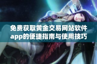 免费获取黄金交易网站软件app的便捷指南与使用技巧分享