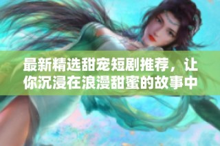 最新精选甜宠短剧推荐，让你沉浸在浪漫甜蜜的故事中