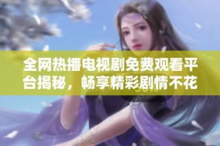 全网热播电视剧免费观看平台揭秘，畅享精彩剧情不花一分钱