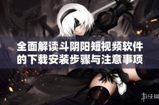 全面解读斗阴阳短视频软件的下载安装步骤与注意事项