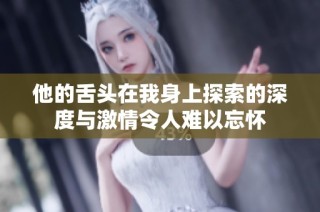 他的舌头在我身上探索的深度与激情令人难以忘怀