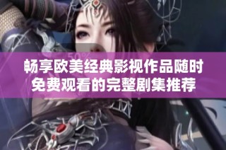 畅享欧美经典影视作品随时免费观看的完整剧集推荐