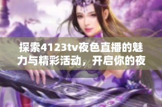 探索4123tv夜色直播的魅力与精彩活动，开启你的夜间娱乐之旅