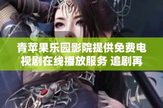 青苹果乐园影院提供免费电视剧在线播放服务 追剧再也不用愁了
