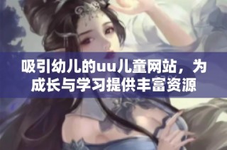 吸引幼儿的uu儿童网站，为成长与学习提供丰富资源