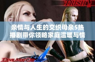 亲情与人生的交织母亲5热播剧带你领略家庭温暖与情感纠葛