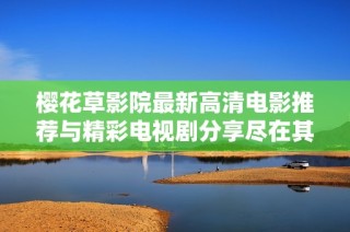 樱花草影院最新高清电影推荐与精彩电视剧分享尽在其中