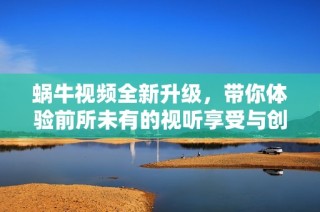 蜗牛视频全新升级，带你体验前所未有的视听享受与创意内容