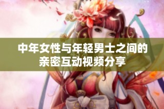 中年女性与年轻男士之间的亲密互动视频分享