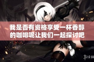 我是否有资格享受一杯香醇的咖啡呢让我们一起探讨吧