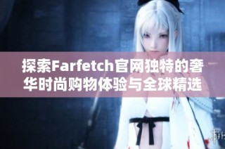 探索Farfetch官网独特的奢华时尚购物体验与全球精选品牌