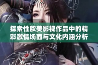 探索性欧美影视作品中的精彩激情场面与文化内涵分析