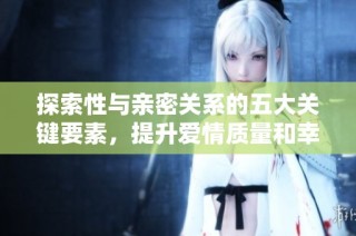 探索性与亲密关系的五大关键要素，提升爱情质量和幸福感