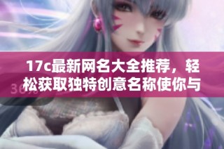 17c最新网名大全推荐，轻松获取独特创意名称使你与众不同