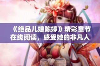 《绝品儿媳陈婷》精彩章节在线阅读，感受她的非凡人生与家庭纷争