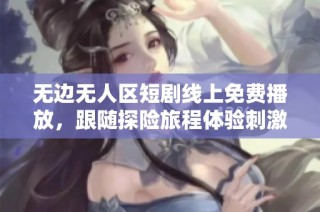 无边无人区短剧线上免费播放，跟随探险旅程体验刺激与未知