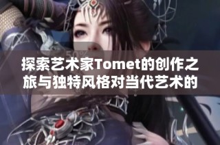 探索艺术家Tomet的创作之旅与独特风格对当代艺术的影响