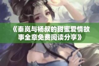 《秦岚与杨叔的甜蜜爱情故事全章免费阅读分享》