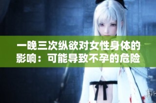 一晚三次纵欲对女性身体的影响：可能导致不孕的危险警示