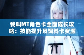 我叫MT角色卡全面成长攻略：技能提升及饲料卡资源汇总解析