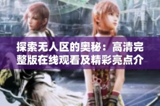 探索无人区的奥秘：高清完整版在线观看及精彩亮点介绍