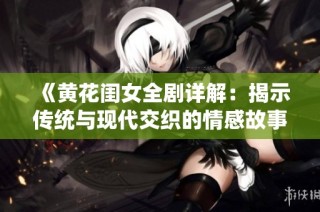 《黄花闺女全剧详解：揭示传统与现代交织的情感故事》