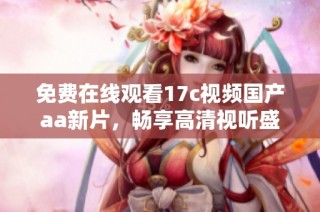 免费在线观看17c视频国产aa新片，畅享高清视听盛宴新体验